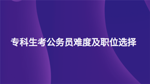 大专可以报考公务员哪些岗位?难度怎么样